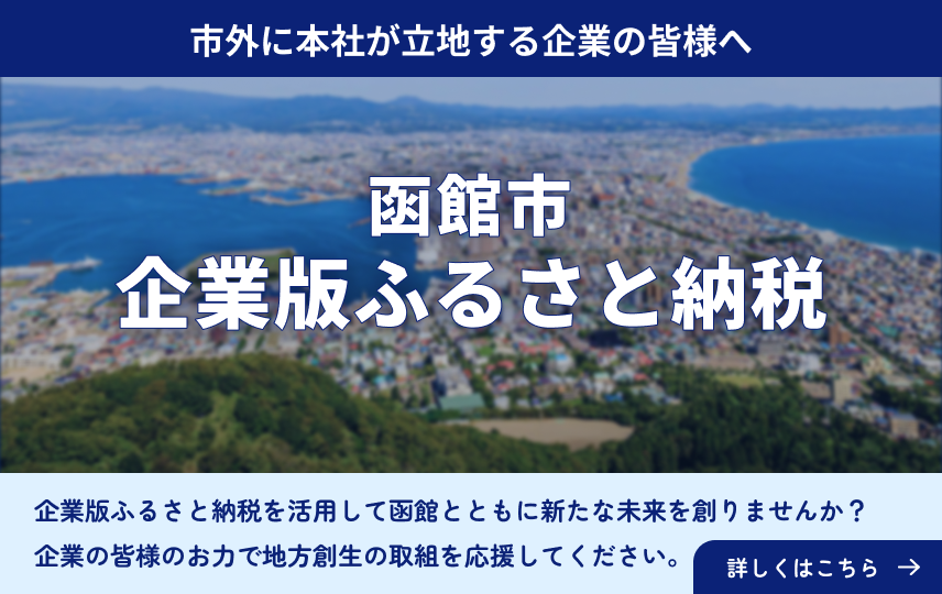 函館市 企業版ふるさと納税：市外に本社が立地する企業様へ。企業版ふるさと納税を活用して函館とともに新たな未来を創りませんか？企業様のお力で地方創生の取組を応援してください。詳しくはこちら 