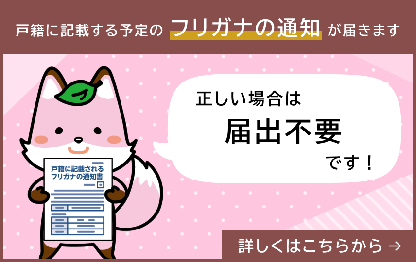 戸籍に記載する予定のフリガナの通知が届きます。正しい場合は届出不要です。詳しくはこちら